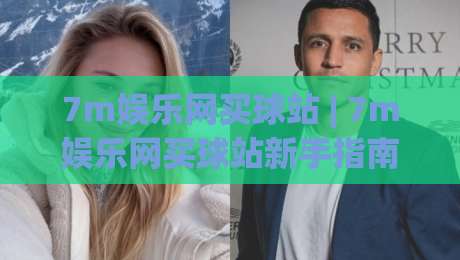 7m娱乐网买球站 | 7m娱乐网买球站新手指南：从注册到畅玩的完整路径【7m娱乐网买球站】|网上热门博球站导航小球粤语解说高水贴水在线