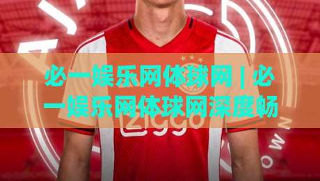 必一娱乐网体球网 | 必一娱乐网体球网深度畅聊：从数据流到观赛体验的进阶之路|今日最新外围比球站水位精彩片段流畅代理1080P官网