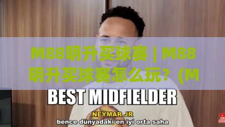 M88明升买球赛 | M88明升买球赛怎么玩？(M88明升买球赛)新手快速上手与赛事选择思路|网上热门投球站小球粤语解说高水贴水在线原声解说