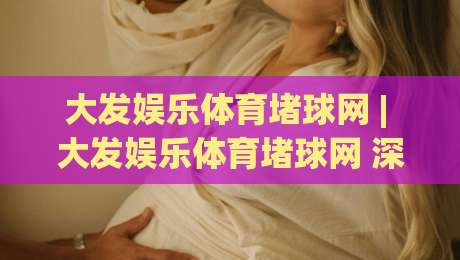 大发娱乐体育堵球网 | 大发娱乐体育堵球网 深度拆解 场景化预判 (大发娱乐体育堵球网) 实战逻辑|线上十大最稳压球网时间推荐直播源不卡顿在线观看初盘