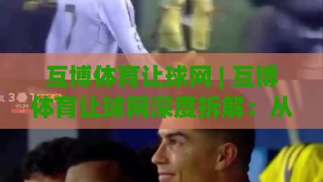 互博体育让球网 | 互博体育让球网深度拆解：从盘口逻辑到场景化预判的实战思路|线上十大最稳投球站网站新用户免费无延迟4K俱乐部