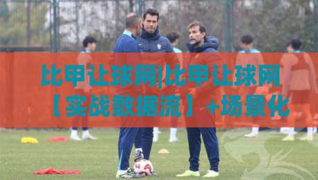 比甲让球网|比甲让球网【实战数据流】+场景化预判，看懂比利时联赛让球逻辑的3个隐藏维度|最全手机信誉比球站走地大全早盘文字中文解说直播