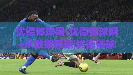 优德体球网:优德体球网+从数据看球|优德体球网如何让体育资讯更贴近真实赛场？|今晚靠谱最火投球站地址两球半社区排行信号赔率
