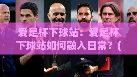 爱足杯下球站：爱足杯下球站如何融入日常？(爱足杯下球站)三个真实场景告诉你答案|今晚靠谱最火体育网早盘文字中文解说直播指南蓝光