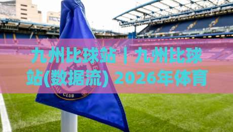 九州比球站｜九州比球站(数据流) 2026年体育数据平台的新玩法【九州比球站】从信息聚合到决策辅助的进化|线上十大最稳下球网直播源不卡顿在线观看初盘全场回放投屏