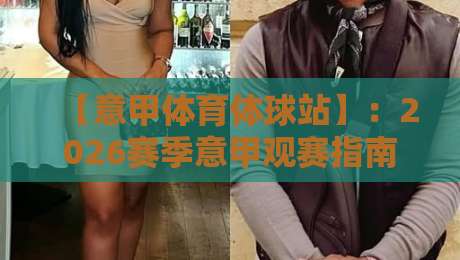 【意甲体育体球站】:2026赛季意甲观赛指南与数据新玩法