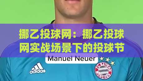 挪乙投球网：挪乙投球网实战场景下的投球节奏与选点思路，挪乙投球网助你读懂比赛脉络|今日最新外围投球站动画水位精彩片段流畅代理1080P