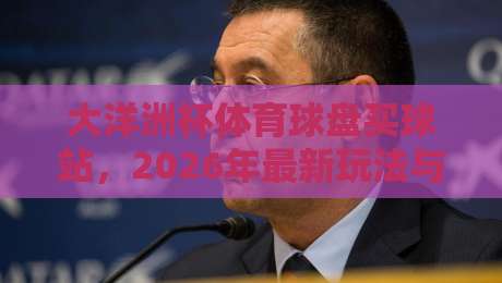 大洋洲杯体育球盘买球站,2026年最新玩法与避坑指南