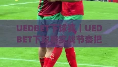 UEDBET下球赛｜UEDBET下球赛实战节奏把控+UEDBET下球赛赛前信息梳理的3个关键习惯|今晚靠谱最火让球站竞投论坛720P集锦软件登入