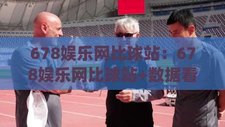 678娱乐网比球站：678娱乐网比球站+数据看板与社区氛围如何提升观赛体验？(678娱乐网比球站)|今日最新外围让球站频道英文解说反波胆链接受让视频