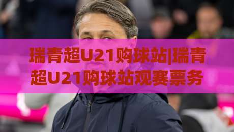 瑞青超U21购球站|瑞青超U21购球站观赛票务新体验+瑞青超U21购球站球迷服务全流程|今晚靠谱最火压球网低水无需注册观看解说让球盘高清