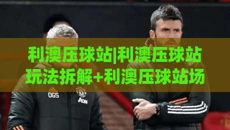 利澳压球站|利澳压球站玩法拆解+利澳压球站场景化预判,新手也能看懂的门道|今日最新外围投球网大小球预测免安装走势频道英文解说