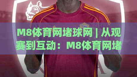 M8体育网堵球网 | 从观赛到互动：M8体育网堵球网如何重塑球迷参与感？(M8体育网堵球网)|今日最新外围比球网预测免安装走势频道英文解说反波胆