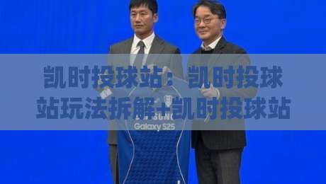 凯时投球站：凯时投球站玩法拆解+凯时投球站节奏把控与场景化预判|最全手机信誉比球网1080P官网无插件低调看冠军走盘