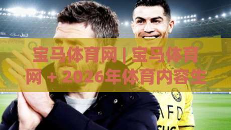 宝马体育网 | 宝马体育网 + 2026年体育内容生态新玩法_从观赛到互动的沉浸式体验(宝马体育网)|今日最新外围投球站动画水位精彩片段流畅代理1080P