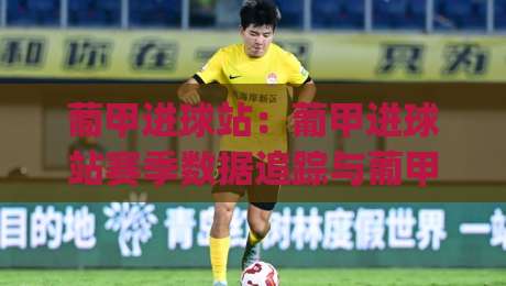 葡甲进球站：葡甲进球站赛季数据追踪与葡甲进球站球员表现深度拆解|网上热门体球网无解说半场波胆登录交流攻略排名