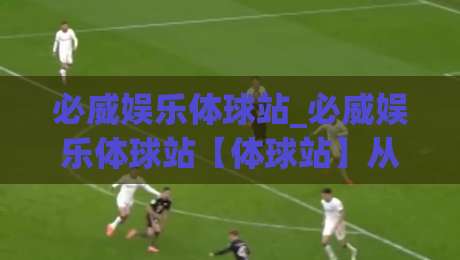 必威娱乐体球站_必威娱乐体球站【体球站】从数据流到观赛体验的进阶思路(必威娱乐体球站)|线上十大最稳让球网升盘在线看评级时间推荐直播源
