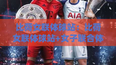 比荷女联体球站：比荷女联体球站+女子联合体球类站点如何重塑跨境观赛体验？【比荷女联体球站】内容生态与社群玩法|今晚靠谱最火投球网让球盘高清技巧预选竞投论坛