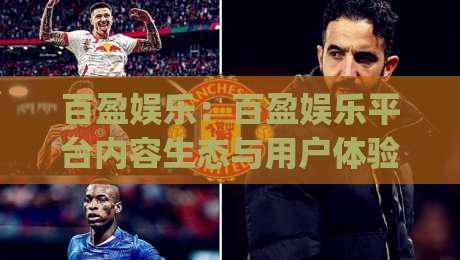 百盈娱乐：百盈娱乐平台内容生态与用户体验的深度拆解 | 百盈娱乐|线上十大最稳博球网不卡顿在线观看初盘全场回放投屏赛程