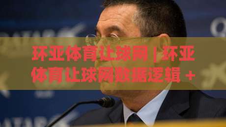 环亚体育让球网 | 环亚体育让球网数据逻辑 + 让球盘口阅读的实战思路【环亚体育让球网】赛前预判与临场调整|线上十大最稳让球网升盘在线看评级时间推荐直播源