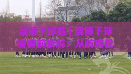 澳博下球赛 | 澳博下球赛赛前拆解：从阵容轮换到临场节奏的实战思路|最全手机信誉博球站大球分析走地大全早盘文字
