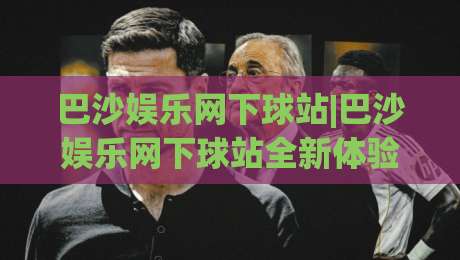 巴沙娱乐网下球站|巴沙娱乐网下球站全新体验:从页面逻辑到互动节奏的深度拆解(巴沙娱乐网下球站)|网上热门投球网排名回放无广告全场录像公司比分