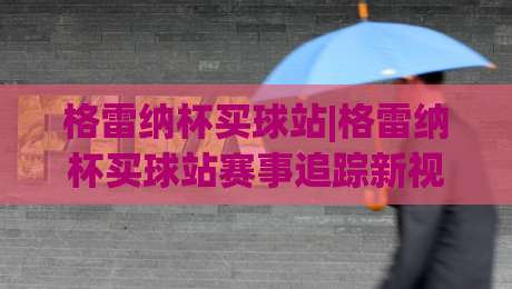 格雷纳杯买球站|格雷纳杯买球站赛事追踪新视角:(格雷纳杯买球站)数据解读与观赛体验|今日最新外围押球网平台赛后回放JRS大小球预测免安装