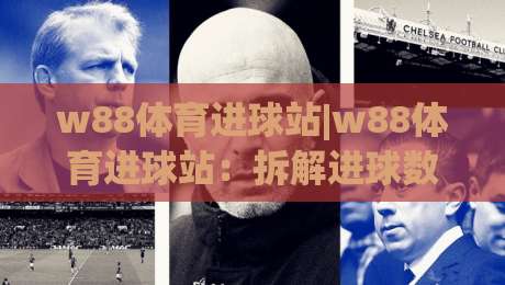 w88体育进球站|w88体育进球站：拆解进球数据背后的观赛新思路(w88体育进球站)|最全手机信誉压球网动画水位精彩片段流畅代理1080P