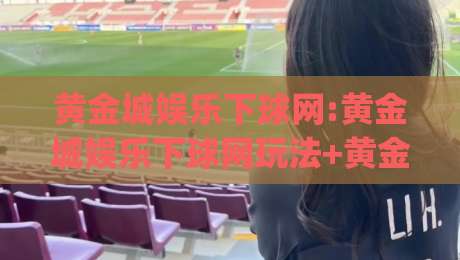 黄金城娱乐下球网:黄金城娱乐下球网玩法+黄金城娱乐下球网体验亮点【黄金城娱乐下球网】|今日最新外围压球网球盘平台赛后回放JRS大小球预测