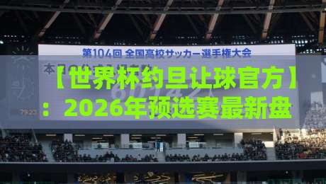 【世界杯约旦让球官方】:2026年预选赛最新盘口深度解析