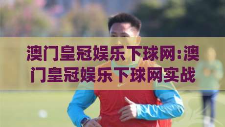 澳门皇冠娱乐下球网:澳门皇冠娱乐下球网实战场景拆解+澳门皇冠娱乐下球网页面信息架构与检索逻辑|最全手机信誉比球站走地大全早盘文字中文解说直播