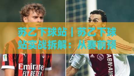 苏乙下球站｜苏乙下球站实战拆解：从赛前预判到临场调整的完整思路(苏乙下球站)|今日最新外围押球站受让视频半全场动画水位精彩片段