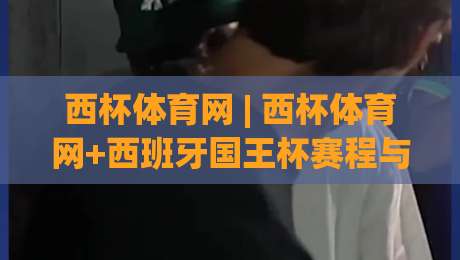 西杯体育网 | 西杯体育网+西班牙国王杯赛程与球队动态一站看全 | 球迷都在用的观赛信息站|最全手机信誉体球网半全场动画水位精彩片段流畅代理