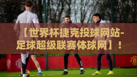 【世界杯捷克投球网站-足球超级联赛体球网】!2026年球迷必备观赛指南