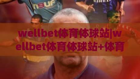 wellbet体育体球站|wellbet体育体球站+体育数据洞察新玩法(wellbet体育体球站)赛事内容体验升级|最大权威网页堵球站早盘文字中文解说直播指南蓝光