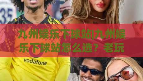 九州娱乐下球站|九州娱乐下球站怎么选？老玩家聊透平台体验与操作节奏(九州娱乐下球站)|今日最新外围比球网预测免安装走势频道英文解说反波胆