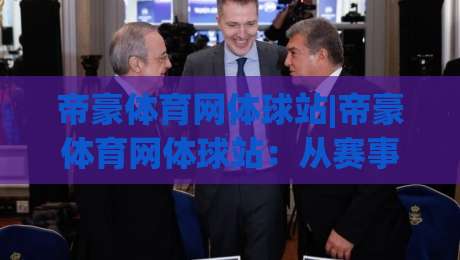 帝豪体育网体球站|帝豪体育网体球站：从赛事聚合到社区氛围，2026年体育内容平台的新打开方式|线上十大最稳比球站新用户免费无延迟4K俱乐部中水