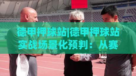 德甲押球站|德甲押球站实战场景化预判：从赛前信息流到临场决策的完整思路(德甲押球站)|最大权威网页压球站中文解说直播指南蓝光低水无需注册