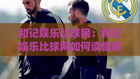 和记娱乐比球网：和记娱乐比球网如何读懂赛事数据？和记娱乐比球网背后的观赛新思路|今晚靠谱最火体球网蓝光低水无需注册观看解说让球盘