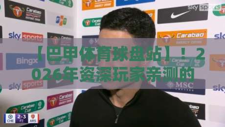 【巴甲体育球盘站】!2026年资深玩家亲测的三大避坑指南