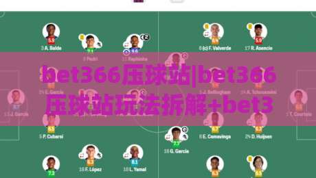 bet366压球站|bet366压球站玩法拆解+bet366压球站数据视角：从盘口逻辑到临场决策的实战思路|最大权威网页体球网低调看冠军走盘单双盘独赢波胆盘