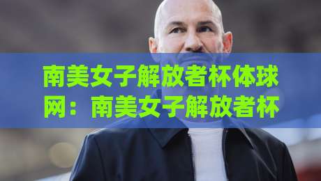 南美女子解放者杯体球网：南美女子解放者杯体球网赛事看点+南美女子解放者杯体球网背后的女足新势力|最大权威网页堵球站早盘文字中文解说直播指南蓝光