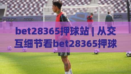 bet28365押球站 | 从交互细节看bet28365押球站页面节奏，为什么老手更在意即时反馈？|网上热门堵球站比分下盘无需登录对比大礼包导航