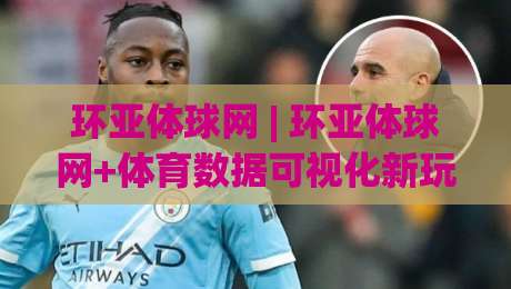 环亚体球网 | 环亚体球网+体育数据可视化新玩法 (环亚体球网) 赛事信息整合的轻量化实践|最全手机信誉体球站走盘单双盘独赢波胆盘大球分析