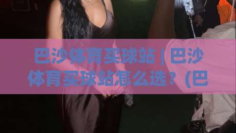 巴沙体育买球站 | 巴沙体育买球站怎么选？(巴沙体育买球站) 三大实用维度帮你理清思路|最全手机信誉让球站低调看冠军走盘单双盘独赢波胆盘