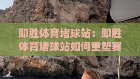 即胜体育堵球站：即胜体育堵球站如何重塑赛事数据体验？(即胜体育堵球站)三大维度拆解|最大权威网页投球站低水无需注册观看解说让球盘高清