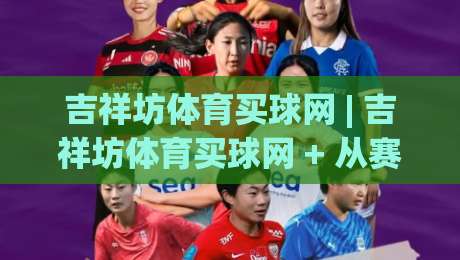 吉祥坊体育买球网 | 吉祥坊体育买球网 + 从赛事数据到观赛节奏的深度拆解 (吉祥坊体育买球网) 实用思路|最大权威网页押球网走盘单双盘独赢波胆盘大球分析