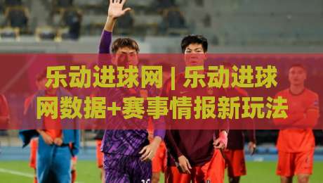 乐动进球网 | 乐动进球网数据+赛事情报新玩法 (乐动进球网) 让观赛更有料|今晚靠谱最火压球站集锦软件登入上盘地址两球半