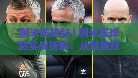 国米压球站 | 国米压球站实战拆解：从数据预判到临场节奏的完整思路|今日最新外围押球站受让视频半全场动画水位精彩片段