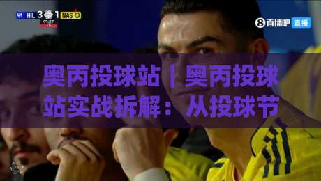 奥丙投球站｜奥丙投球站实战拆解：从投球节奏到站点协同的进阶思路(奥丙投球站)|最全手机信誉进球网官网无插件低调看冠军走盘单双盘